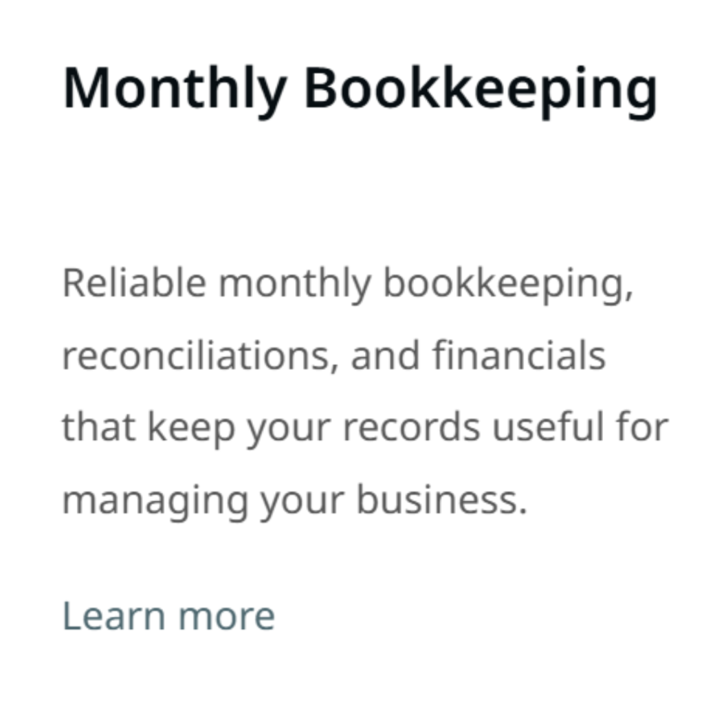 Monthly Bookkeeping Reliable monthly bookkeeping, reconciliations, and financials that keep your records useful for managing your business. Learn more