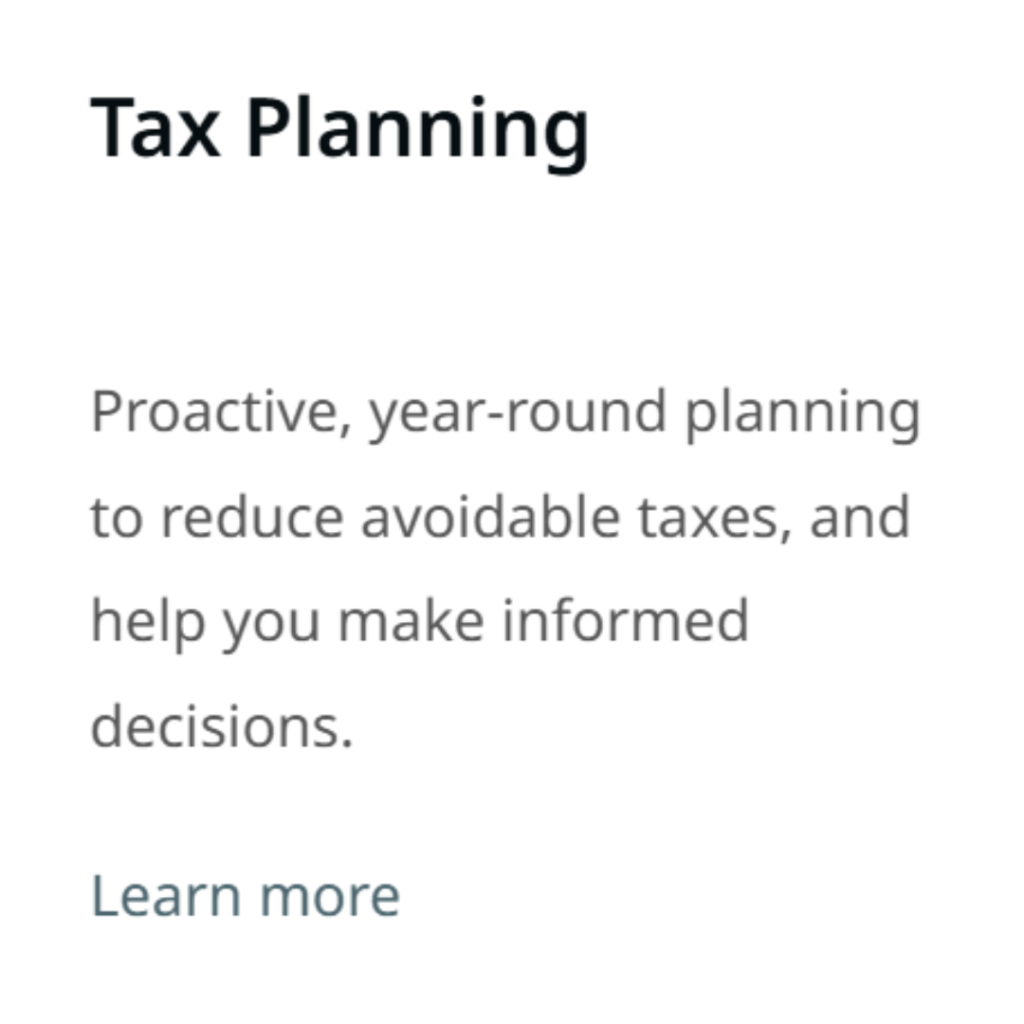 Tax Planning Proactive, year-round planning to reduce avoidable taxes, and help you make informed decisions. Learn more